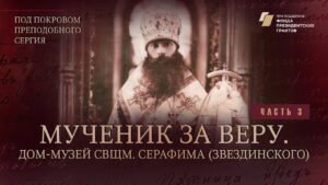 «Под покровом преподобного Сергия». Мученик за веру. Дом-музей сщмч. Серафима (Звездинского)